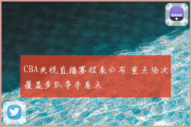 CBA央视直播赛程表公布 重点场次覆盖多队争夺看点
