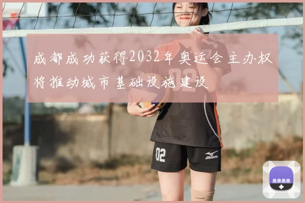 成都成功获得2032年奥运会主办权将推动城市基础设施建设