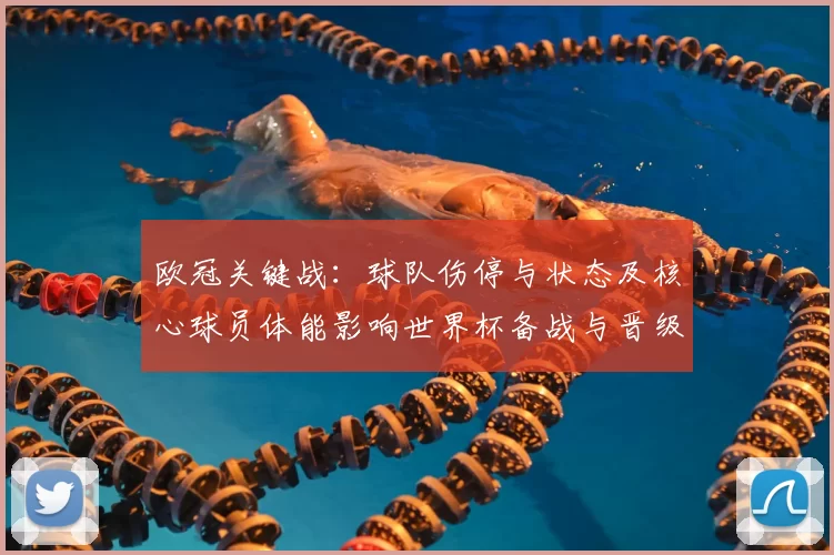欧冠关键战：球队伤停与状态及核心球员体能影响世界杯备战与晋级前景