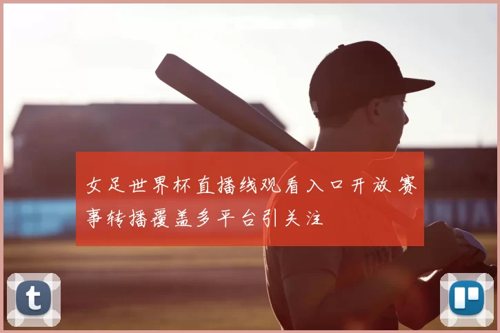 女足世界杯直播线观看入口开放 赛事转播覆盖多平台引关注