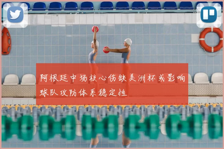 阿根廷中场核心伤缺美洲杯或影响球队攻防体系稳定性