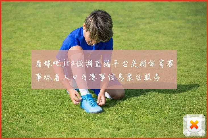 看球吧jrs低调直播平台更新体育赛事观看入口与赛事信息聚合服务
