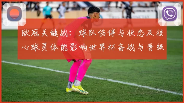 欧冠关键战：球队伤停与状态及核心球员体能影响世界杯备战与晋级前景