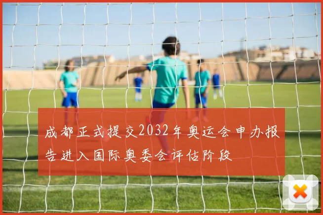 成都正式提交2032年奥运会申办报告进入国际奥委会评估阶段