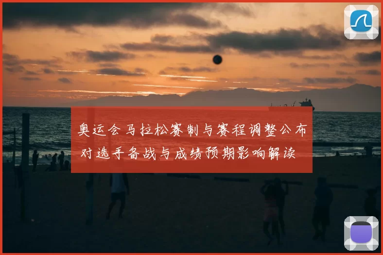 奥运会马拉松赛制与赛程调整公布 对选手备战与成绩预期影响解读