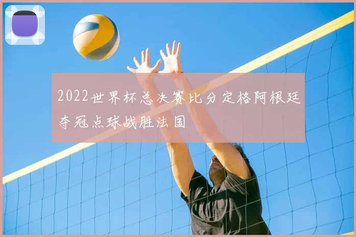 2022世界杯总决赛比分定格阿根廷夺冠点球战胜法国