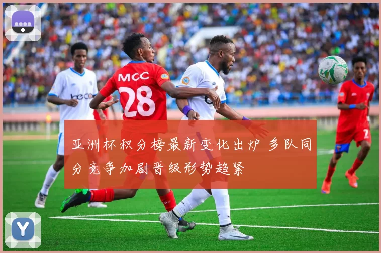 亚洲杯积分榜最新变化出炉 多队同分竞争加剧晋级形势趋紧