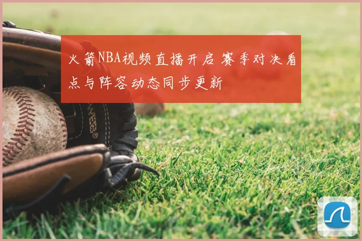 火箭NBA视频直播开启 赛季对决看点与阵容动态同步更新