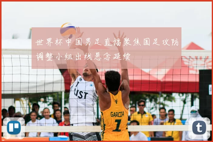 世界杯中国男足直播聚焦国足攻防调整小组出线悬念延续
