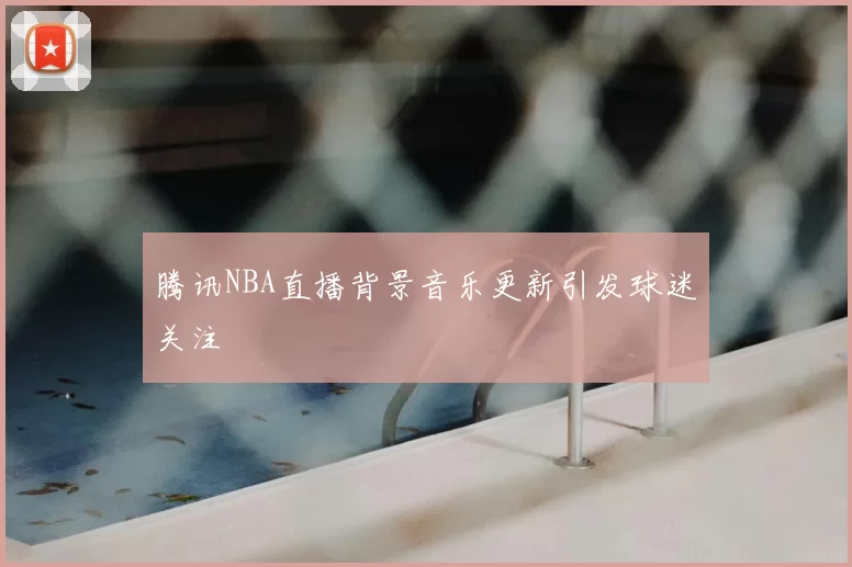 腾讯NBA直播背景音乐更新引发球迷关注