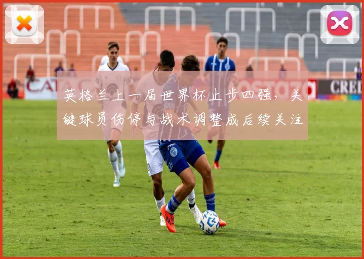 英格兰上一届世界杯止步四强，关键球员伤停与战术调整成后续关注点