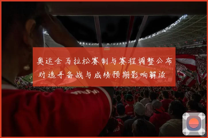 奥运会马拉松赛制与赛程调整公布 对选手备战与成绩预期影响解读
