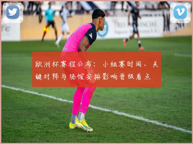 欧洲杯赛程公布:小组赛时间、关键对阵与场馆安排影响晋级看点