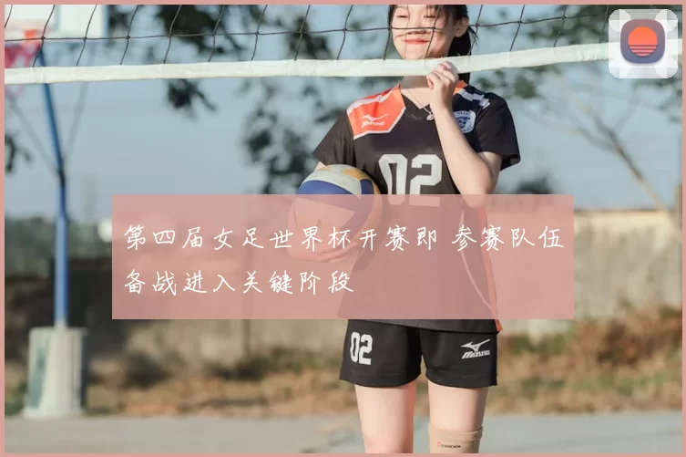 第四届女足世界杯开赛即 参赛队伍备战进入关键阶段