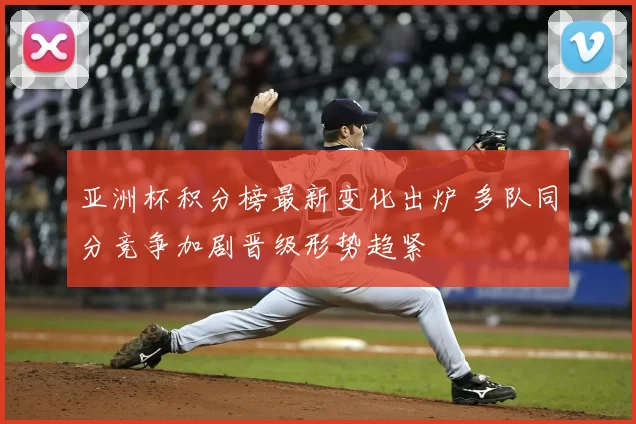 亚洲杯积分榜最新变化出炉 多队同分竞争加剧晋级形势趋紧
