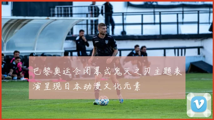 巴黎奥运会闭幕式鬼灭之刃主题表演呈现日本动漫文化元素