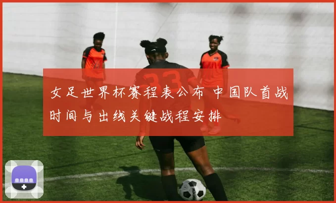 女足世界杯赛程表公布 中国队首战时间与出线关键战程安排