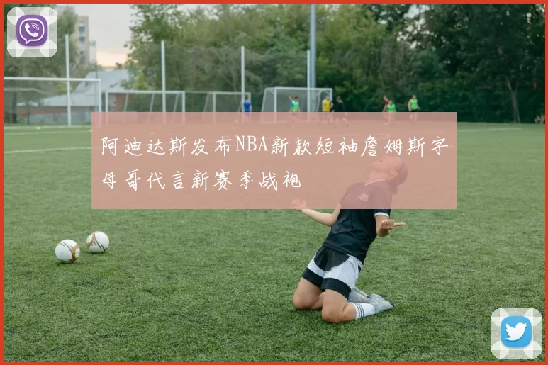 阿迪达斯发布NBA新款短袖詹姆斯字母哥代言新赛季战袍