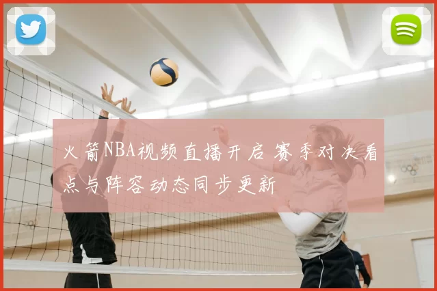 火箭NBA视频直播开启 赛季对决看点与阵容动态同步更新