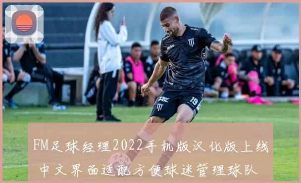 FM足球经理2022手机版汉化版上线 中文界面适配方便球迷管理球队