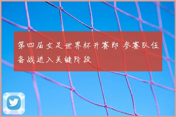 第四届女足世界杯开赛即 参赛队伍备战进入关键阶段