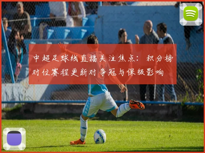 中超足球线直播关注焦点:积分榜对位赛程更新对争冠与保级影响