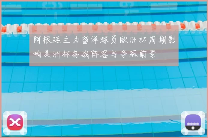 阿根廷主力留洋球员欧洲杯周期影响美洲杯备战阵容与争冠前景