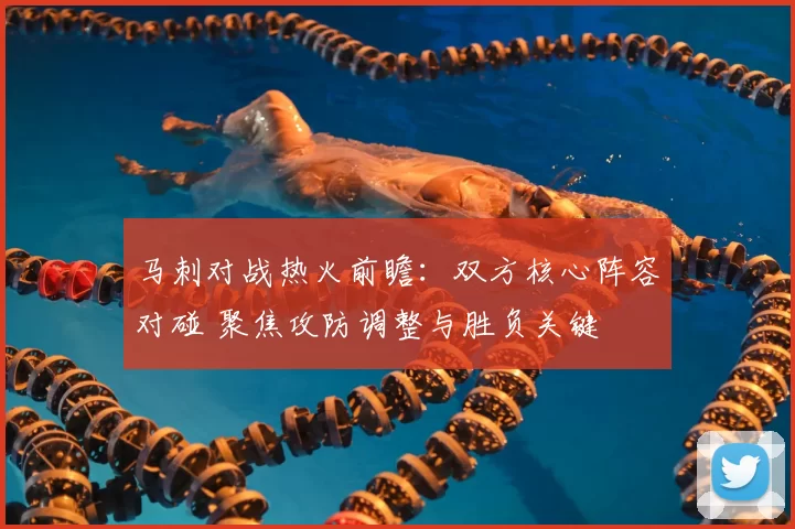 马刺对战热火前瞻：双方核心阵容对碰 聚焦攻防调整与胜负关键
