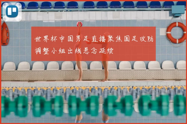 世界杯中国男足直播聚焦国足攻防调整小组出线悬念延续