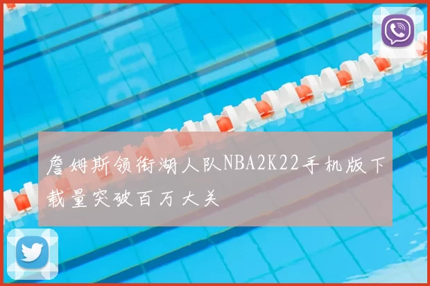 詹姆斯领衔湖人队NBA2K22手机版下载量突破百万大关