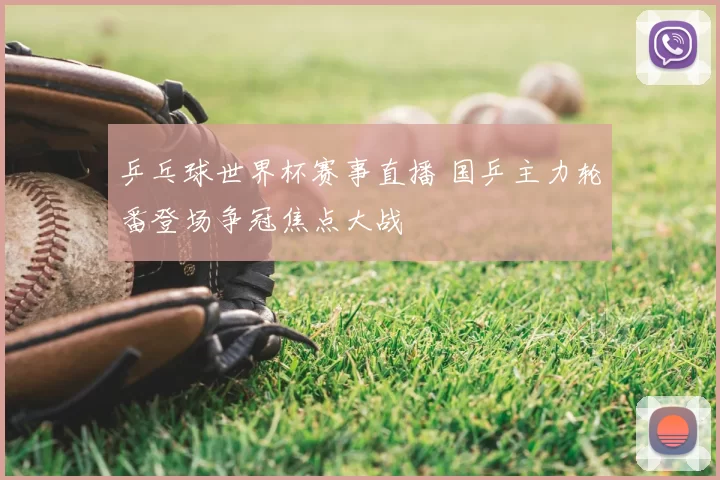 乒乓球世界杯赛事直播 国乒主力轮番登场争冠焦点大战