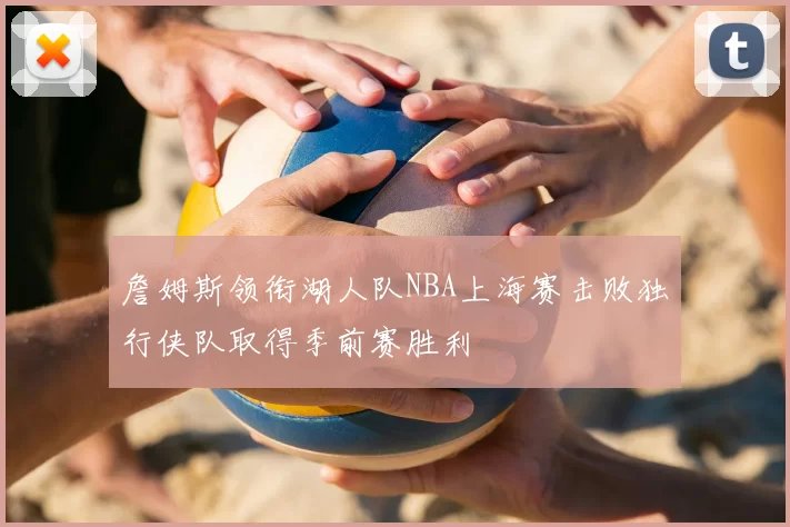 詹姆斯领衔湖人队NBA上海赛击败独行侠队取得季前赛胜利