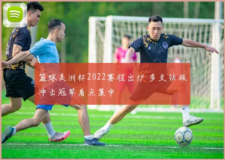 篮球美洲杯2022赛程出炉 多支劲旅冲击冠军看点集中