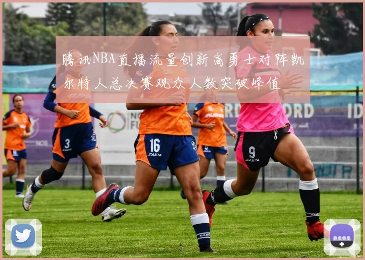 腾讯NBA直播流量创新高勇士对阵凯尔特人总决赛观众人数突破峰值