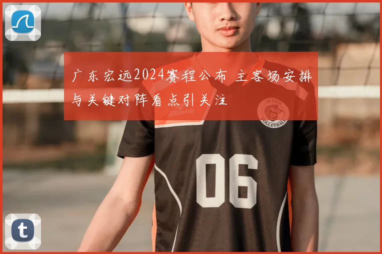 广东宏远2024赛程公布 主客场安排与关键对阵看点引关注