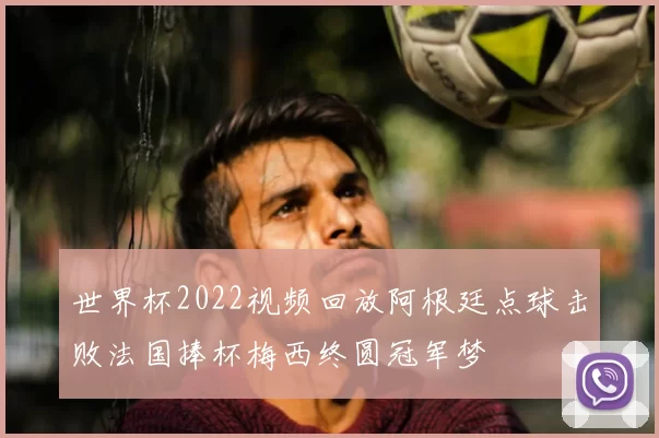 世界杯2022视频回放阿根廷点球击败法国捧杯梅西终圆冠军梦