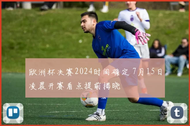 欧洲杯决赛2024时间确定 7月15日凌晨开赛看点提前揭晓