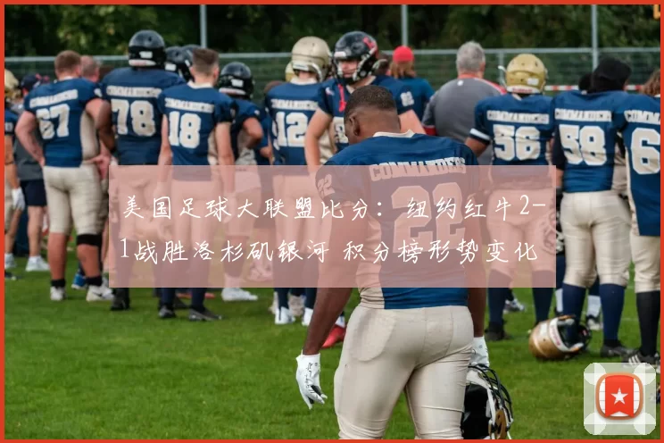 美国足球大联盟比分：纽约红牛2-1战胜洛杉矶银河 积分榜形势变化
