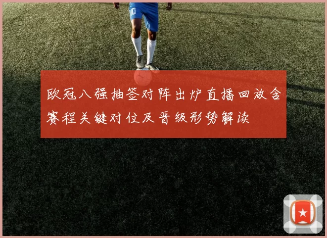 欧冠八强抽签对阵出炉直播回放含赛程关键对位及晋级形势解读