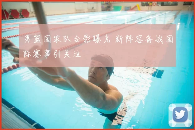 男篮国家队合影曝光 新阵容备战国际赛事引关注