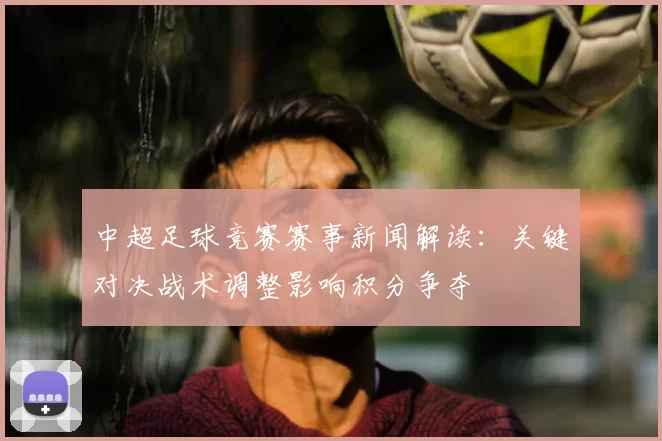 中超足球竞赛赛事新闻解读：关键对决战术调整影响积分争夺