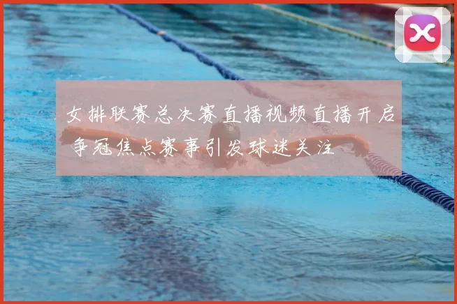 女排联赛总决赛直播视频直播开启 争冠焦点赛事引发球迷关注