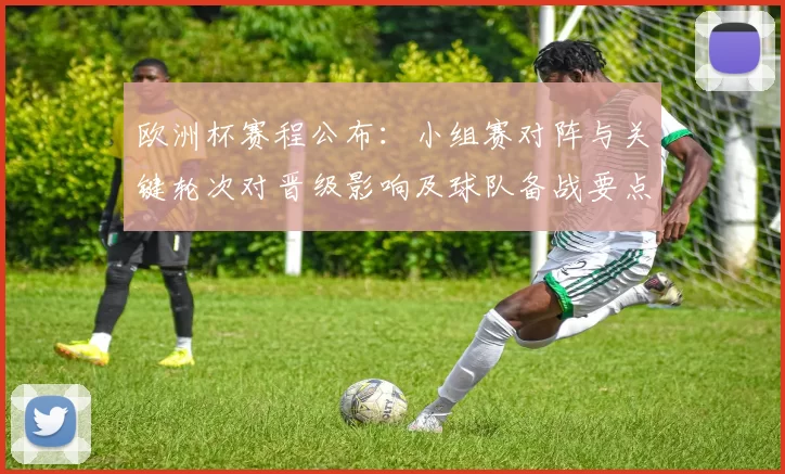 欧洲杯赛程公布：小组赛对阵与关键轮次对晋级影响及球队备战要点