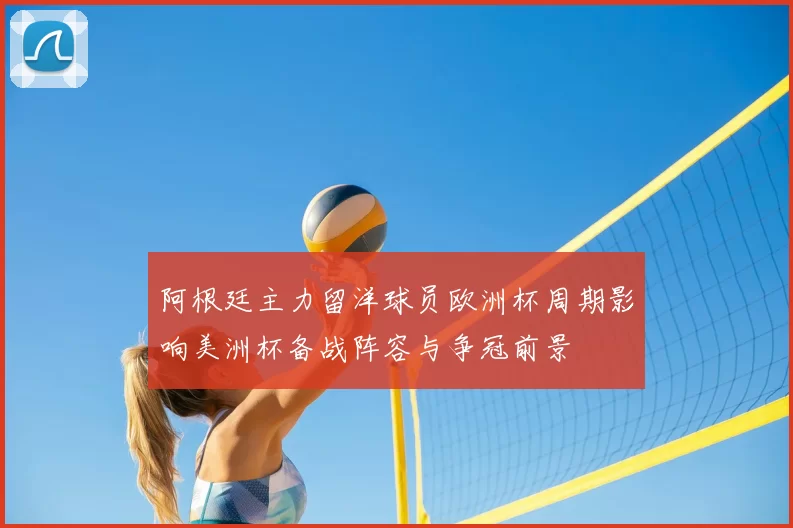 阿根廷主力留洋球员欧洲杯周期影响美洲杯备战阵容与争冠前景