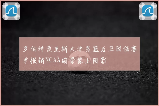 罗伯特莫里斯大学男篮后卫因伤赛季报销NCAA前景蒙上阴影