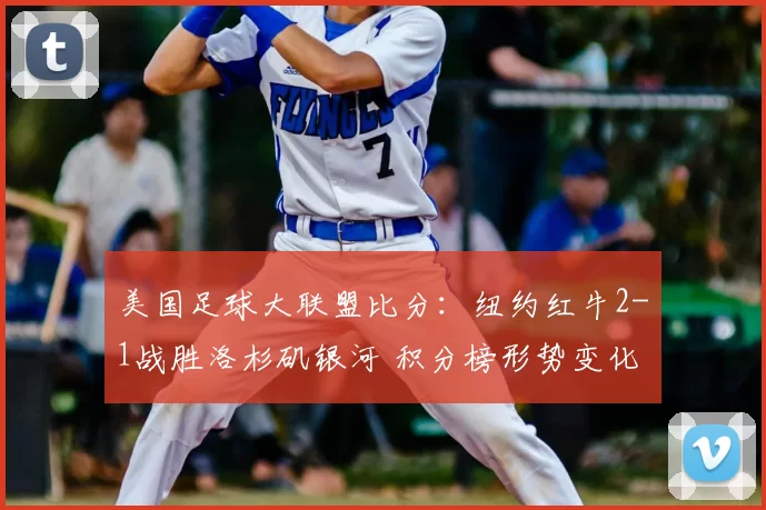 美国足球大联盟比分：纽约红牛2-1战胜洛杉矶银河 积分榜形势变化