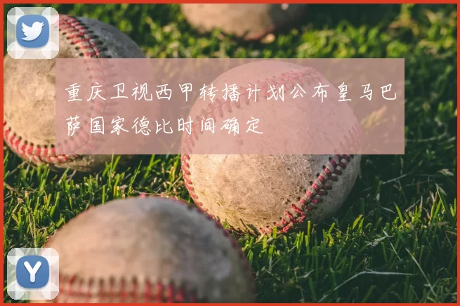 重庆卫视西甲转播计划公布皇马巴萨国家德比时间确定