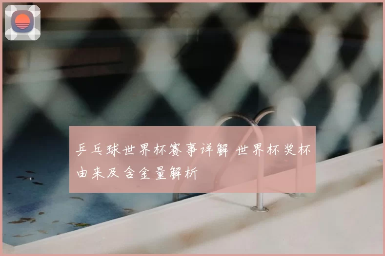 乒乓球世界杯赛事详解 世界杯奖杯由来及含金量解析