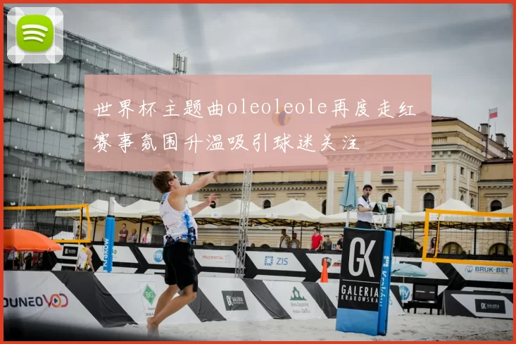 世界杯主题曲oleoleole再度走红 赛事氛围升温吸引球迷关注