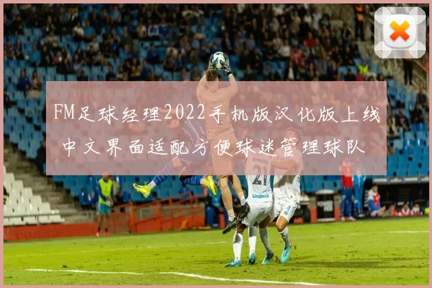 FM足球经理2022手机版汉化版上线 中文界面适配方便球迷管理球队